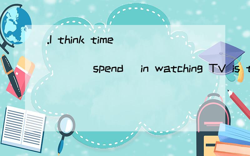 .I think time__________________(spend) in watching TV is too long.为什么写Spent,