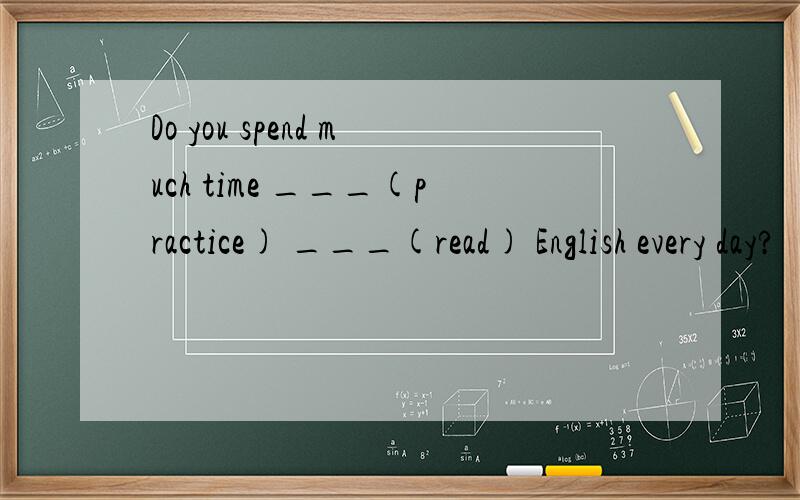 Do you spend much time ___(practice) ___(read) English every day?