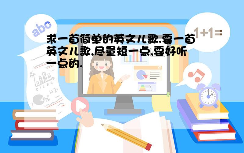 求一首简单的英文儿歌.要一首英文儿歌,尽量短一点,要好听一点的.