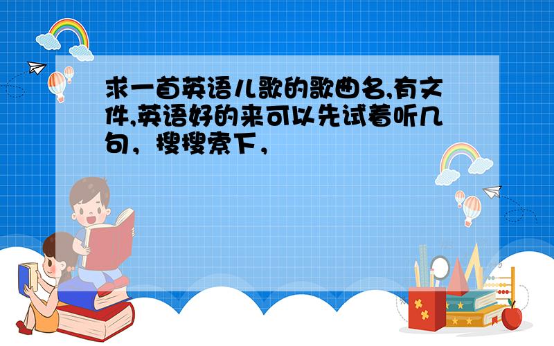 求一首英语儿歌的歌曲名,有文件,英语好的来可以先试着听几句，搜搜索下，