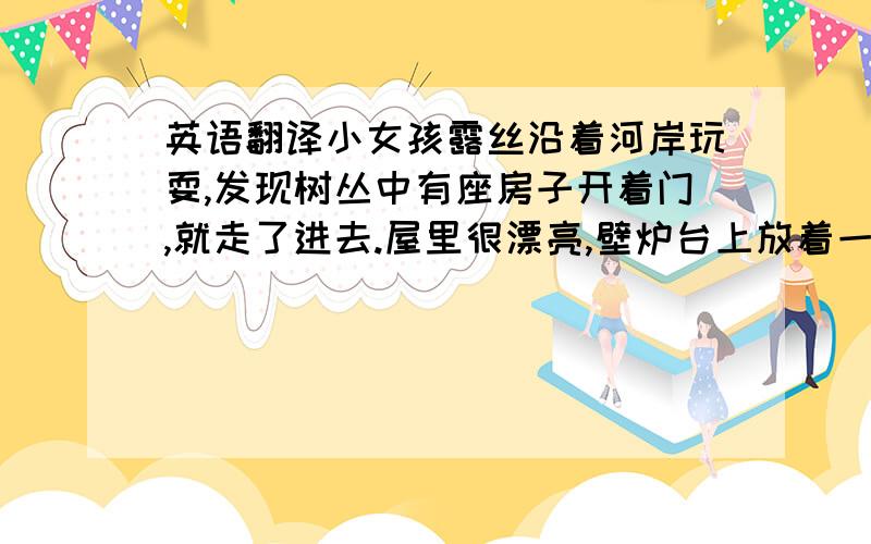 英语翻译小女孩露丝沿着河岸玩耍,发现树丛中有座房子开着门,就走了进去.屋里很漂亮,壁炉台上放着一面镜子,露丝随意朝镜中望了望——啊,她看到的不是现在的自己,而是长大后的自己!这