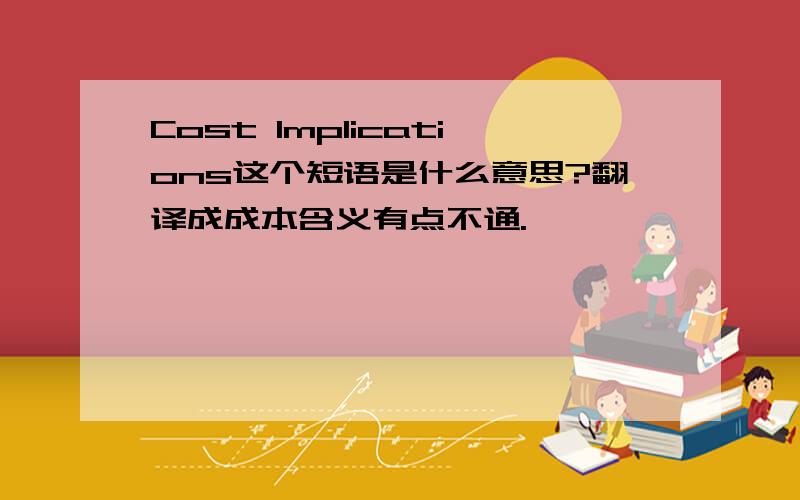 Cost Implications这个短语是什么意思?翻译成成本含义有点不通.