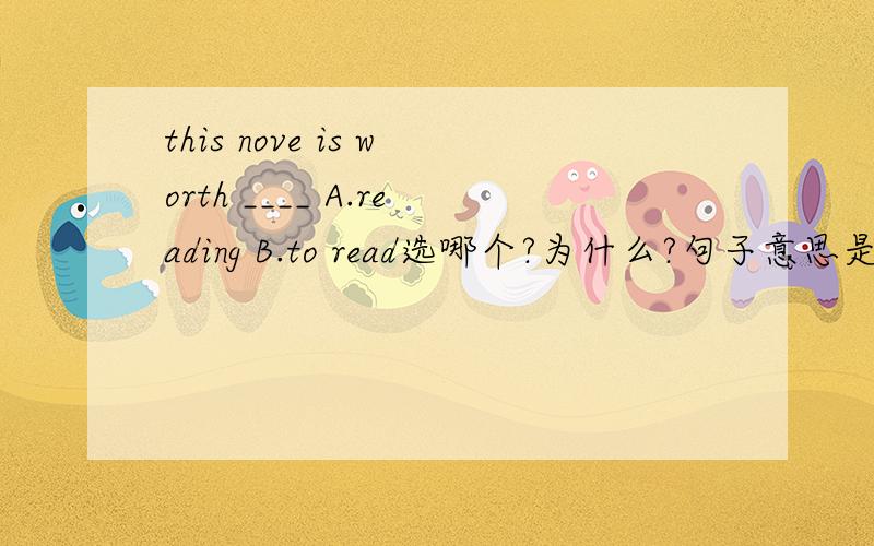 this nove is worth ____ A.reading B.to read选哪个?为什么?句子意思是?选中的词在句中的成分是?