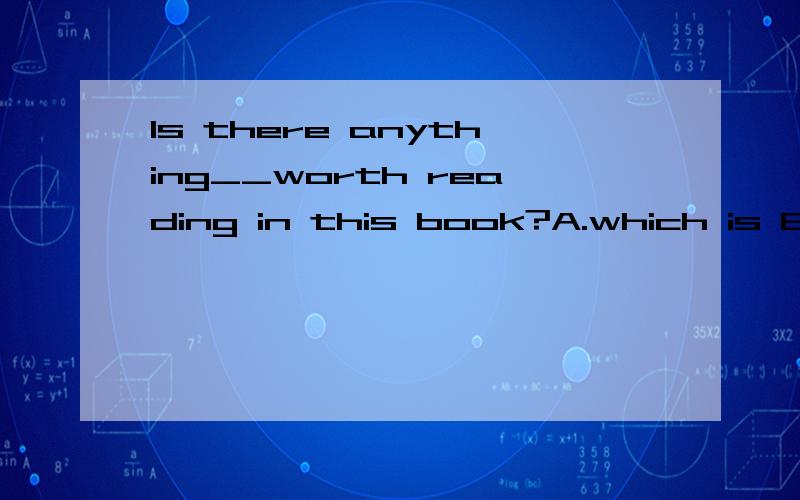 Is there anything__worth reading in this book?A.which is B.which C.that is D.that2011-9-17 16:52 Canything 的关系代词为thatbe worth doing sthIs there anything