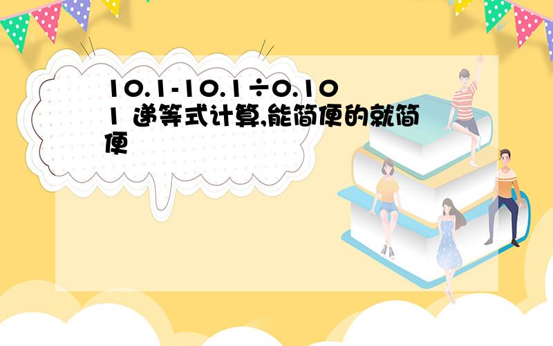 10.1-10.1÷0.101 递等式计算,能简便的就简便