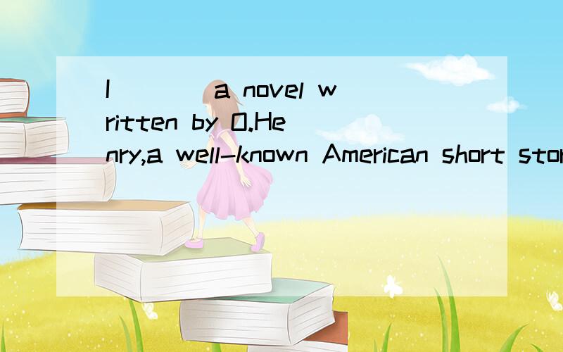 I____a novel written by O.Henry,a well-known American short story writer last night,and I'll finish