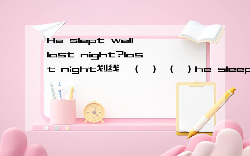 He slept well last night?last night划线,（ ） （ ）he sleep well