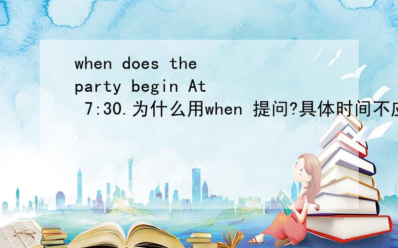 when does the party begin At 7:30.为什么用when 提问?具体时间不应该用what's time吗?