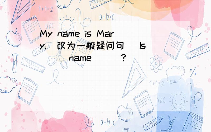 My name is Mary.(改为一般疑问句) Is___name___?