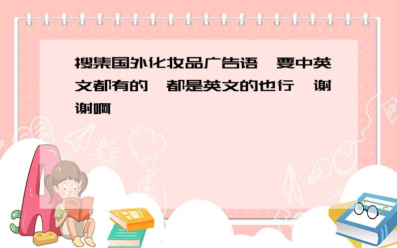 搜集国外化妆品广告语,要中英文都有的,都是英文的也行,谢谢啊