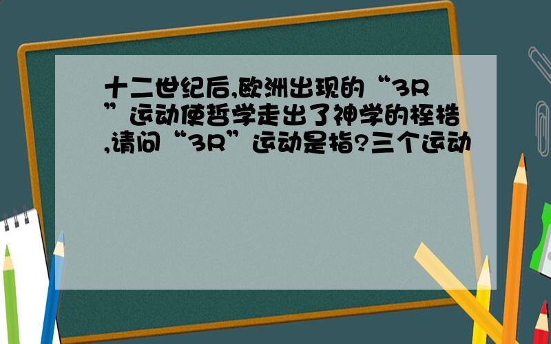 十二世纪后,欧洲出现的“3R”运动使哲学走出了神学的桎梏,请问“3R”运动是指?三个运动