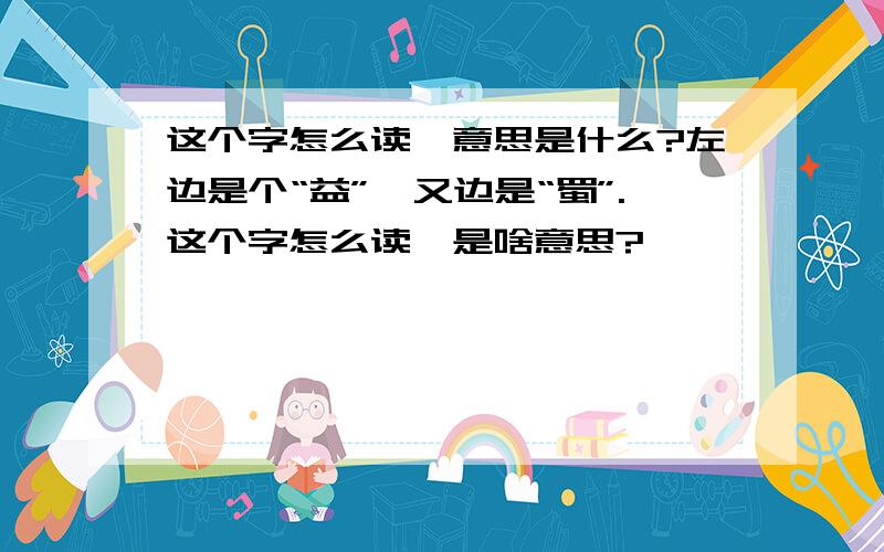 这个字怎么读,意思是什么?左边是个“益”,又边是“蜀”.这个字怎么读,是啥意思?