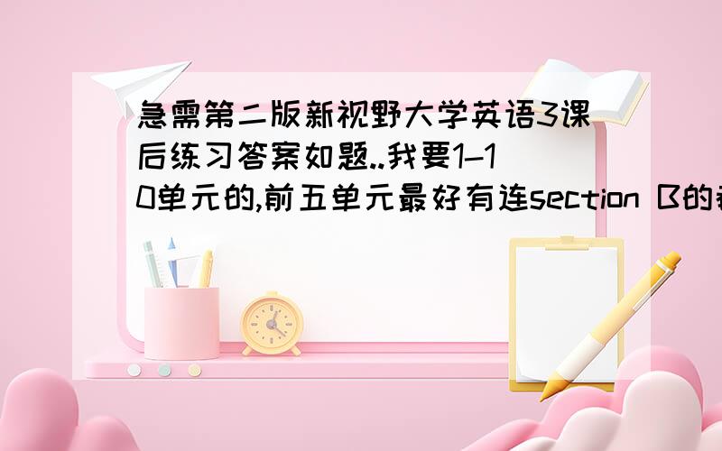 急需第二版新视野大学英语3课后练习答案如题..我要1-10单元的,前五单元最好有连section B的都有.