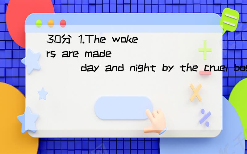 30分 1.The wokers are made______day and night by the cruel boss.A.work B.to work C.worked D.working2.The girl was heard ______the piano in the next room.A.plays B.to play C.played D.play3.He raised his voice so as to make himself_____.A.hear B.heari