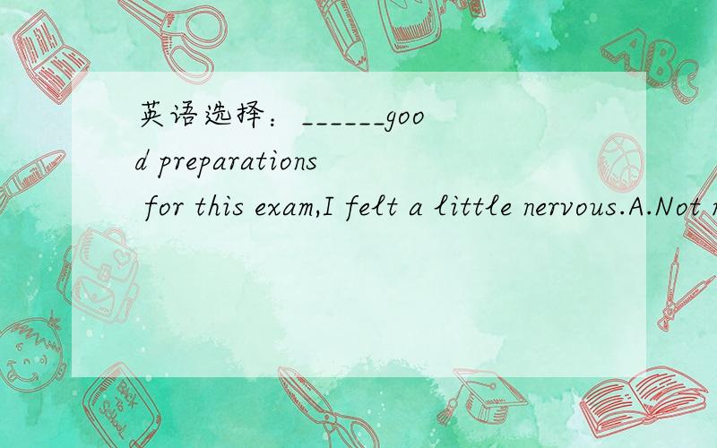 英语选择：______good preparations for this exam,I felt a little nervous.A.Not making B.Having not madeC.Not having been made D.Not having made选哪一个,