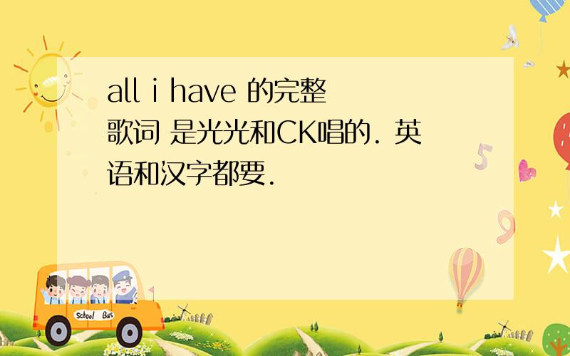 all i have 的完整歌词 是光光和CK唱的. 英语和汉字都要.