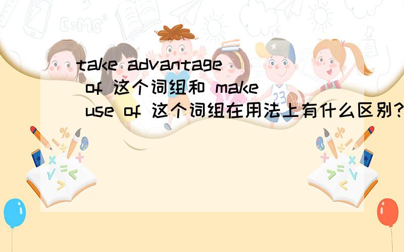 take advantage of 这个词组和 make use of 这个词组在用法上有什么区别?