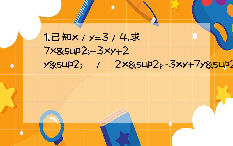 1.已知x/y=3/4,求(7x²-3xy+2y²)/(2x²-3xy+7y²) 的值2.已知1/x+1/y=5,求(2x-3xy+2y)/(x+2xy+y)的值