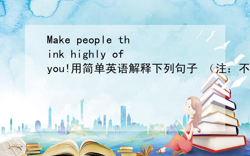 Make people think highly of you!用简单英语解释下列句子 （注：不是中文）