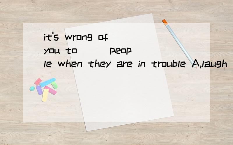 it's wrong of you to __ people when they are in trouble A,laugh on B,make fun of A,为什么不对?