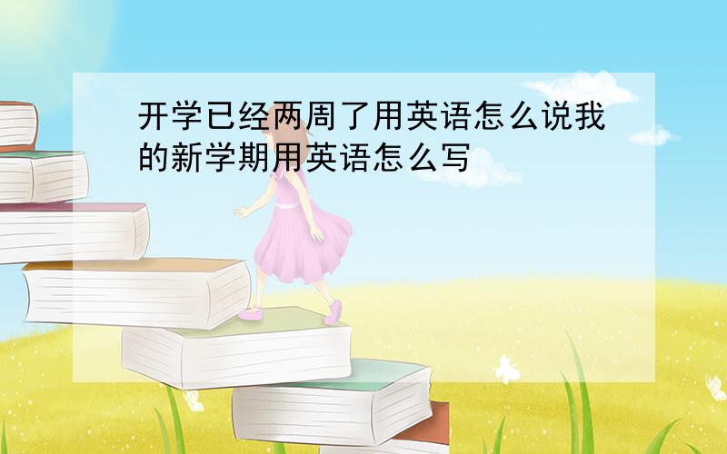 开学已经两周了用英语怎么说我的新学期用英语怎么写