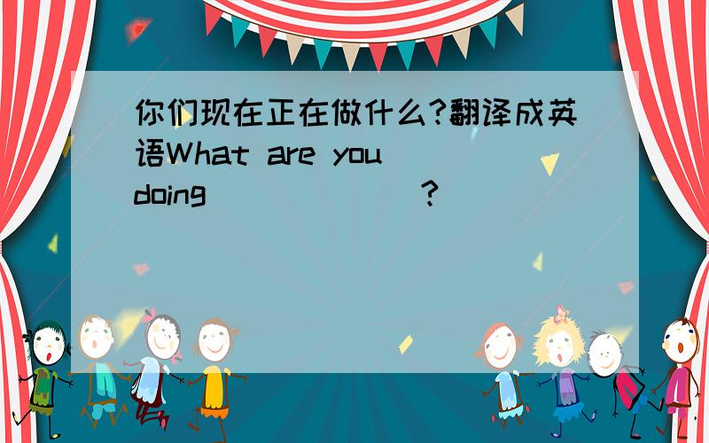 你们现在正在做什么?翻译成英语What are you doing ()()()?