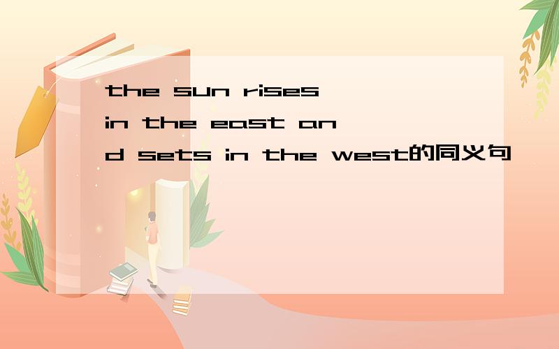 the sun rises in the east and sets in the west的同义句