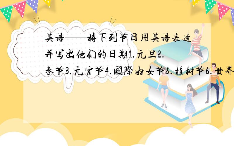 英语——将下列节日用英语表达并写出他们的日期1.元旦2.春节3.元宵节4.国际妇女节5.植树节6.世界气象节7.清明节8.世界卫生日9.世界地球日10.国际劳动节11.中国青年节12.世界护士节13.世界电