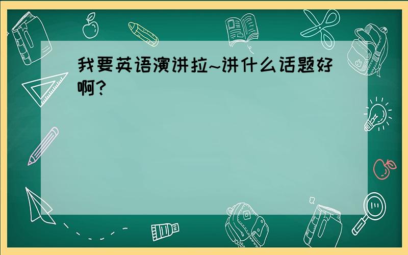 我要英语演讲拉~讲什么话题好啊?