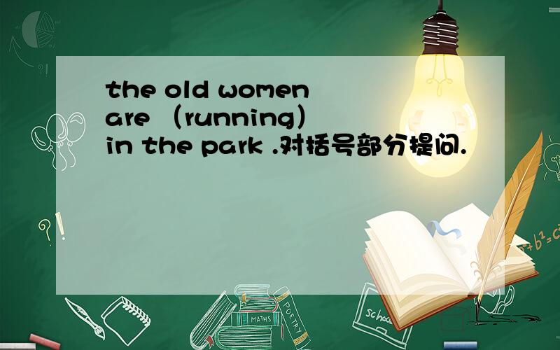 the old women are （running） in the park .对括号部分提问.