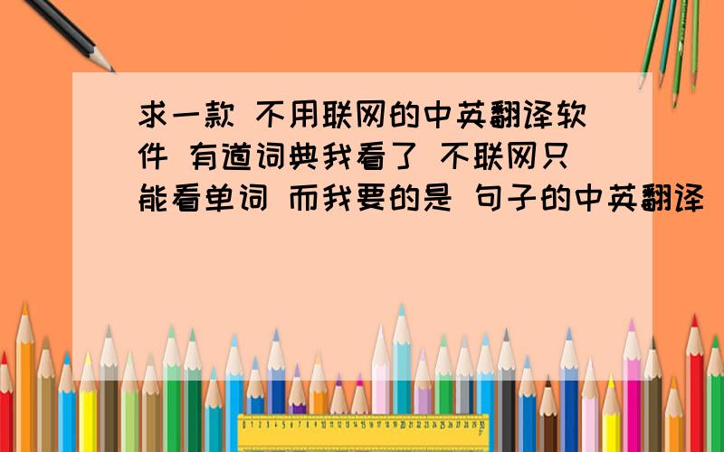 求一款 不用联网的中英翻译软件 有道词典我看了 不联网只能看单词 而我要的是 句子的中英翻译