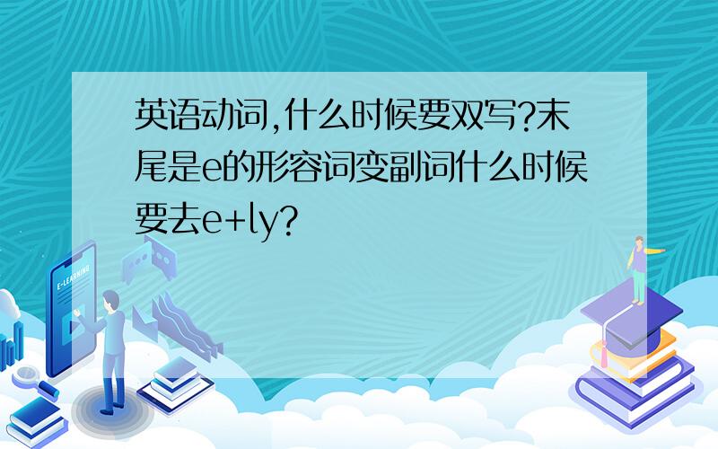 英语动词,什么时候要双写?末尾是e的形容词变副词什么时候要去e+ly?