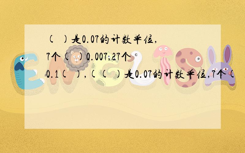 ( )是0.07的计数单位,7个( )0.007,27个0.1( ),(( )是0.07的计数单位,7个( )0.007,27个0.1( ),( )个0.01是10