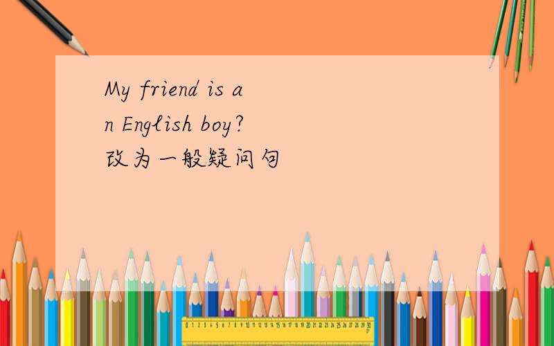 My friend is an English boy?改为一般疑问句