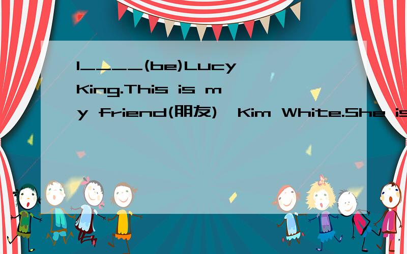 I____(be)Lucy King.This is my friend(朋友),Kim White.She is an_____(English)girl.Her_____(one)name is Kim.White is___(she)family name.She likes English very much(非常).And she likes her English teacher,too.Her English___(be)very good用括号里