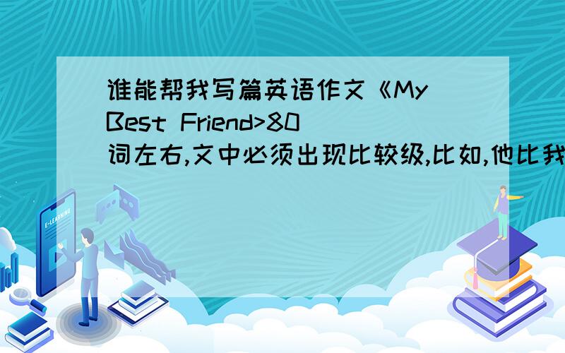 谁能帮我写篇英语作文《My Best Friend>80词左右,文中必须出现比较级,比如,他比我高,但我比他内向等等.文中我的名字就为MIKE,不得使用谷歌翻译,英语智能水平不高,大多按照中式翻译,文中尽量