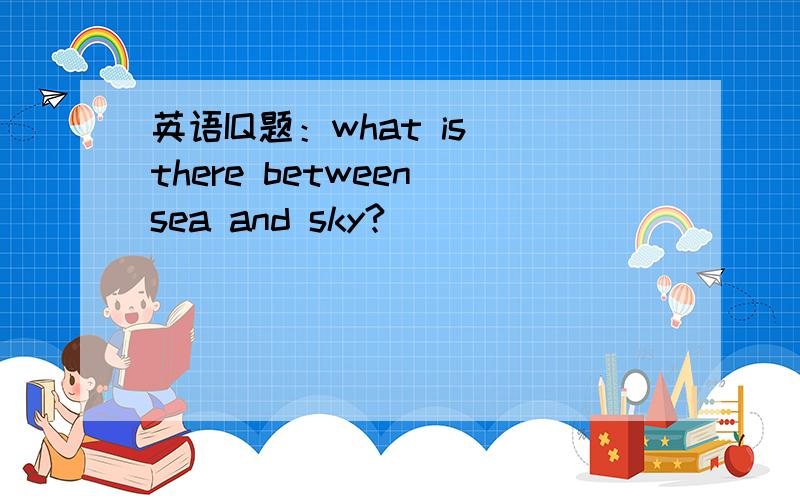 英语IQ题：what is there between sea and sky?