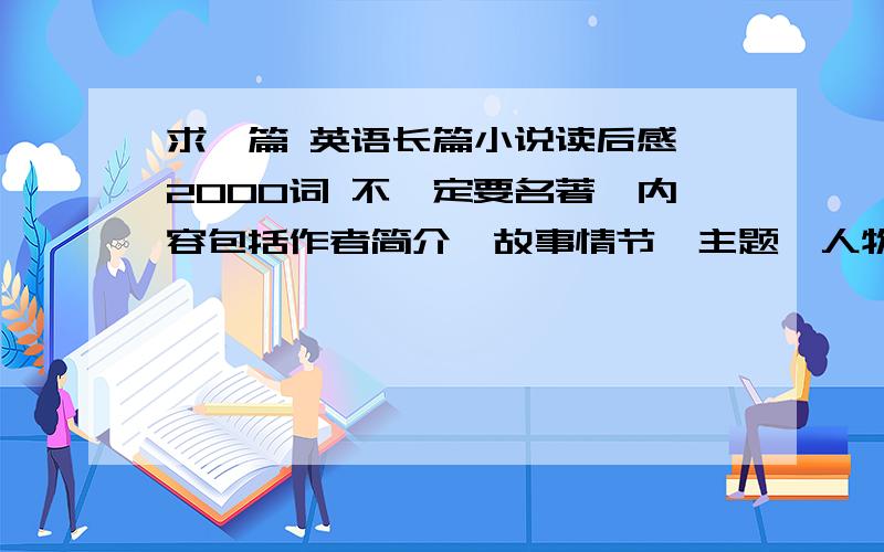 求一篇 英语长篇小说读后感 2000词 不一定要名著,内容包括作者简介、故事情节、主题、人物个性（人物分析）、还有读后感,全英文的,