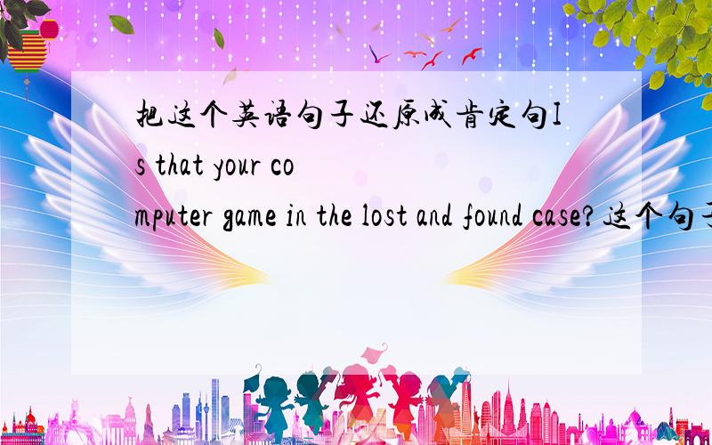 把这个英语句子还原成肯定句Is that your computer game in the lost and found case?这个句子是一个什么结构?主语'表语各是什么?怎么翻译?肯定句是:That is your computer game in the lost and found case.还是  That your