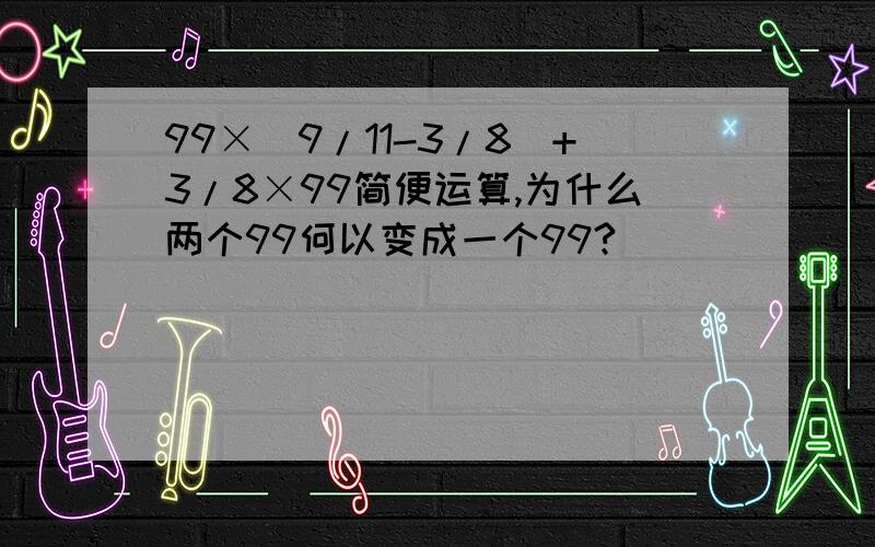 99×（9/11-3/8)+3/8×99简便运算,为什么两个99何以变成一个99?