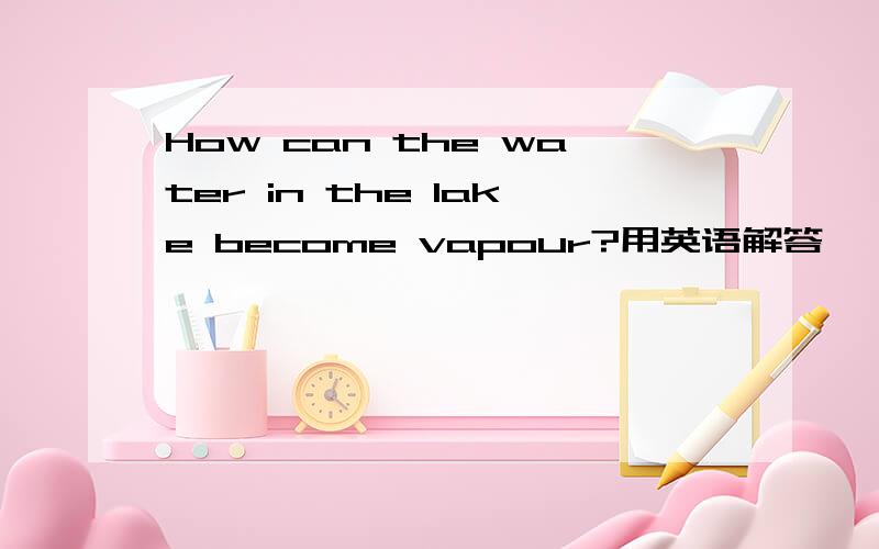 How can the water in the lake become vapour?用英语解答