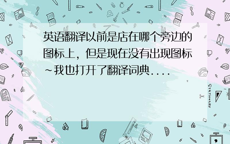 英语翻译以前是店在哪个旁边的图标上，但是现在没有出现图标~我也打开了翻译词典....