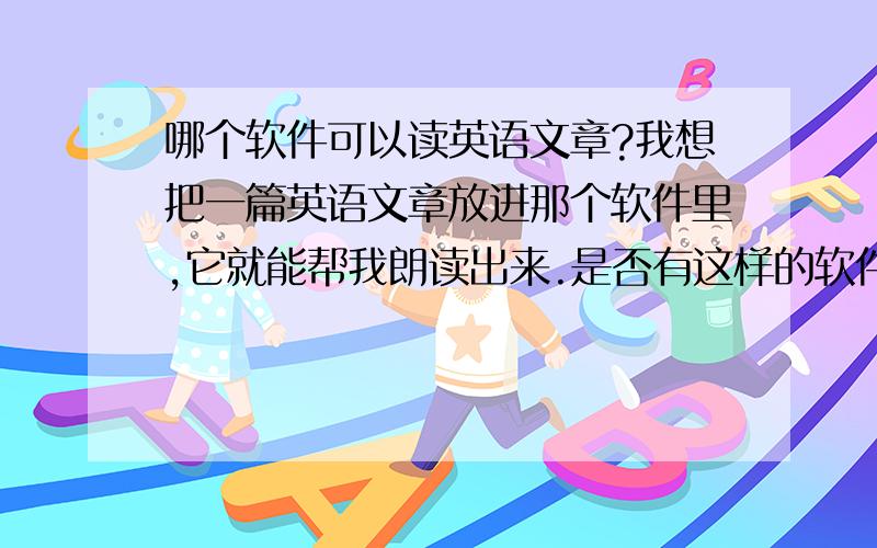 哪个软件可以读英语文章?我想把一篇英语文章放进那个软件里,它就能帮我朗读出来.是否有这样的软件?