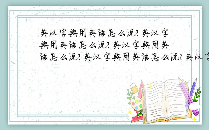 英汉字典用英语怎么说?英汉字典用英语怎么说?英汉字典用英语怎么说?英汉字典用英语怎么说?英汉字典用英语怎么说?