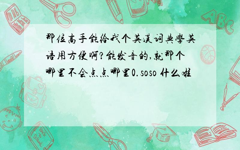 那位高手能给我个英汉词典学英语用方便啊?能发音的,就那个哪里不会点点哪里0.soso 什么啦