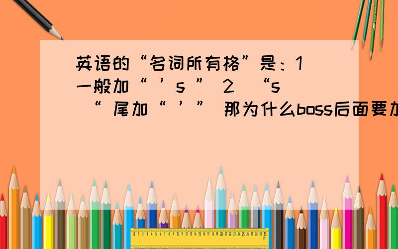 英语的“名词所有格”是：1）一般加“ ’s ” 2）“s “ 尾加“ ’” 那为什么boss后面要加“’s” 如：The boss ’ s letter.