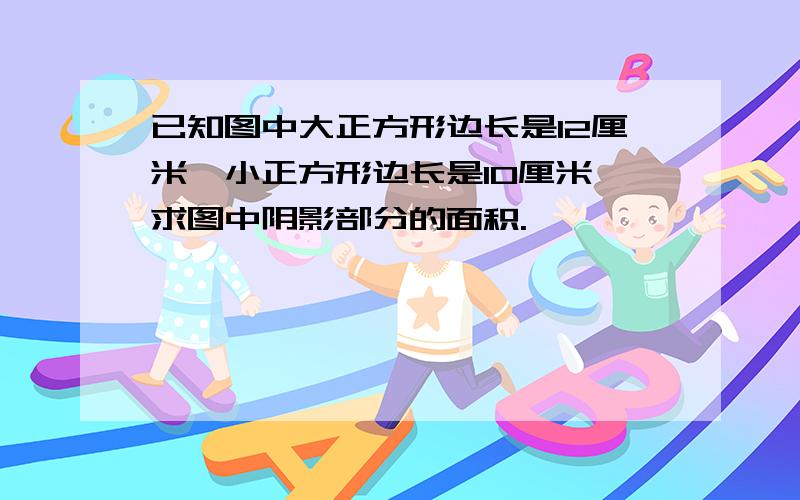 已知图中大正方形边长是12厘米,小正方形边长是10厘米,求图中阴影部分的面积.