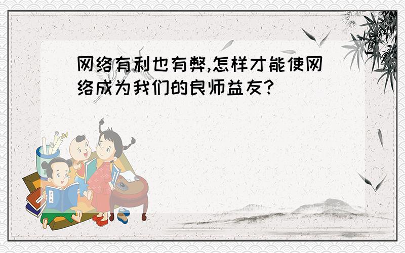 网络有利也有弊,怎样才能使网络成为我们的良师益友?