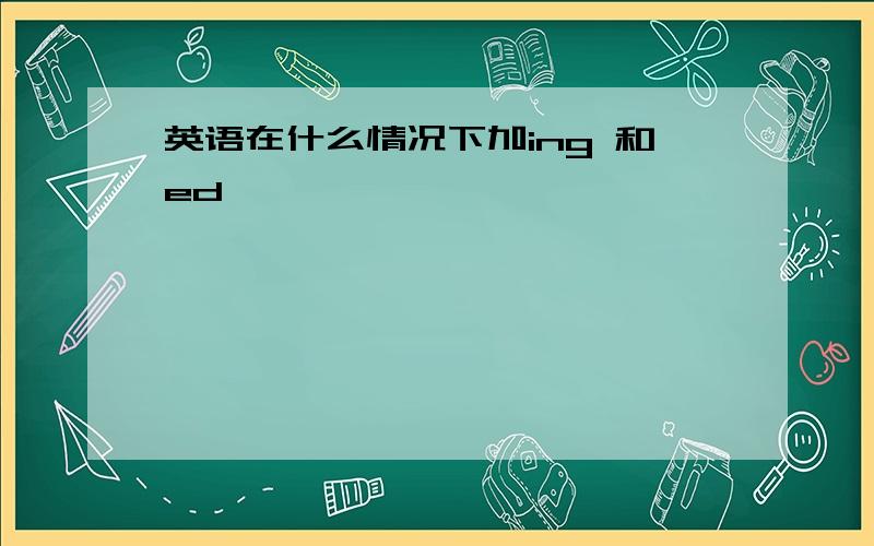 英语在什么情况下加ing 和ed