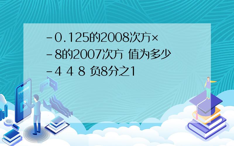 -0.125的2008次方×-8的2007次方 值为多少-4 4 8 负8分之1